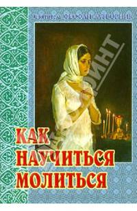 Как научиться молиться. Советы пастыря, избранные из его творений