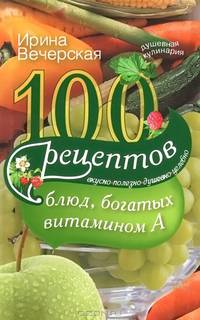 100 рецептов блюд, богатых витамином А. Вкусно, полезно, душевно, целебно