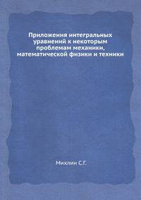 Приложения интегральных уравнений к некоторым проблемам механики, математической физики и техники.