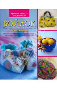 Войлок. 25 оригинальных идей, выполненных во всех техниках!