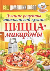 Ваш домашний повар. Лучшие рецепты итальянской кухни: пицца и макароны