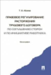 Правовое регулирование расторжения трудового договора по соглашению сторон и по инициативе работника. Монография.-М.:Проспект,2014. /=158548/