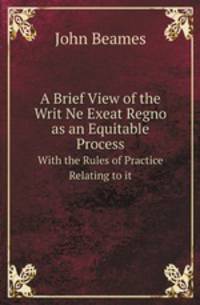 A Brief View of the Writ Ne Exeat Regno as an Equitable Process. With the Rules of Practice Relating to it