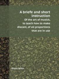 A briefe and short instruction. Of the art of musick, to teach how to make discant, of all proportions that are in use