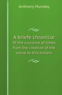 A briefe chronicle. Of the successe of times from the creation of the world to this instant