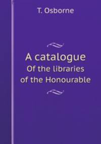 A catalogue. Of the libraries of the Honourable