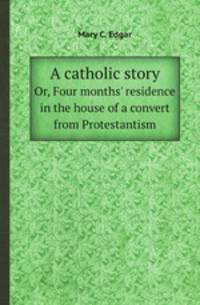 A catholic story. Or, Four months` residence in the house of a convert from Protestantism