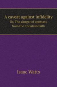 A caveat against infidelity. Or, The danger of apostasy from the Christian faith