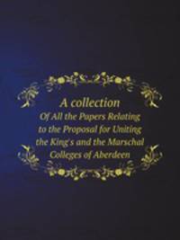 A collection. Of All the Papers Relating to the Proposal for Uniting the King`s and the Marschal Colleges of Aberdeen
