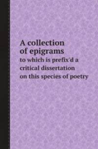 A collection of epigrams. to which is prefix`d a critical dissertation on this species of poetry