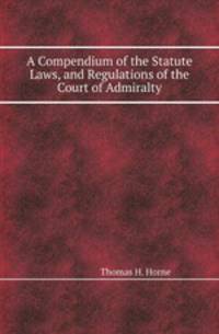 A Compendium of the Statute Laws, and Regulations of the Court of Admiralty
