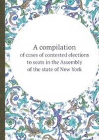 A compilation. of cases of contested elections to seats in the Assembly of the state of New York