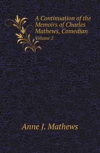 A Continuation of the Memoirs of Charles Mathews, Comedian. Volume 2