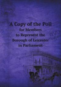 A Copy of the Poll. for Members to Represent the Borough of Leicester in Parliament