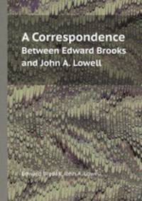 A Correspondence. Between Edward Brooks and John A. Lowell