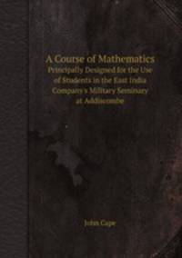 A Course of Mathematics. Principally Designed for the Use of Students in the East India Company`s Military Seminary at Addiscombe