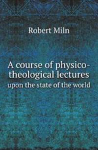 A course of physico-theological lectures. upon the state of the world