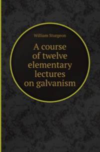 A course of twelve elementary lectures on galvanism