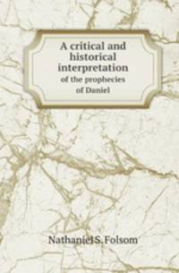 A critical and historical interpretation. of the prophecies of Daniel