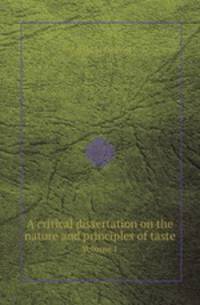 A critical dissertation on the nature and principles of taste. Volume 1