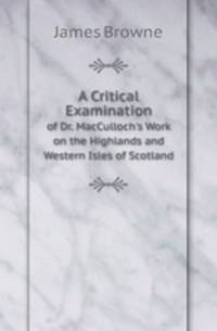 A Critical Examination. of Dr. MacCulloch`s Work on the Highlands and Western Isles of Scotland