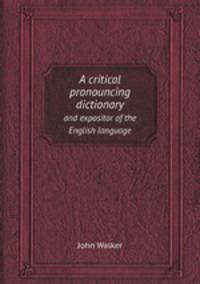 A critical pronouncing dictionary. and expositor of the English language