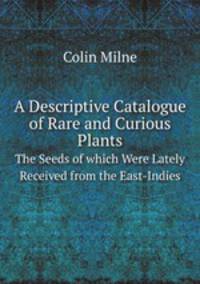 A Descriptive Catalogue of Rare and Curious Plants. The Seeds of which Were Lately Received from the East-Indies