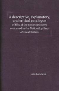A descriptive, explanatory, and critical catalogue. of fifty of the earliest pictures contained in the National gallery of Great Britain