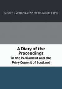 A Diary of the Proceedings. in the Parliament and the Privy Council of Scotland