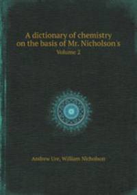 A dictionary of chemistry on the basis of Mr. Nicholson`s. Volume 2