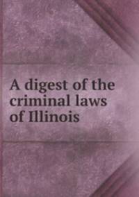 A digest of the criminal laws of Illinois