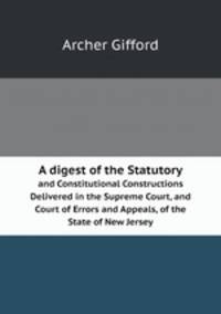 A digest of the Statutory. and Constitutional Constructions Delivered in the Supreme Court, and Court of Errors and Appeals, of the State of New Jersey
