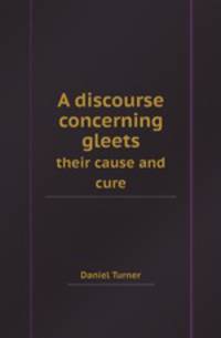 A discourse concerning gleets. their cause and cure