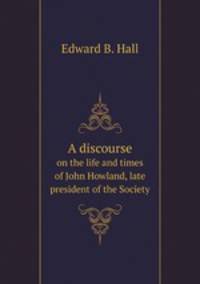 A discourse. on the life and times of John Howland, late president of the Society