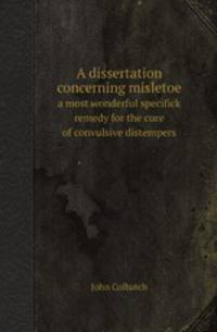 A dissertation concerning misletoe. a most wonderful specifick remedy for the cure of convulsive distempers