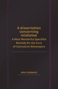 A dissertation concerning mistletoe. A Most Wonderful Specifick Remedy for the Cure of Convulsive Distempers