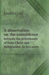 A dissertation on the coincidence. between the priesthoods of Jesus Christ and Melchisedec. In two parts