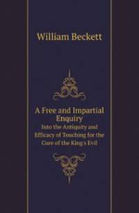 A Free and Impartial Enquiry. Into the Antiquity and Efficacy of Touching for the Cure of the King`s Evil