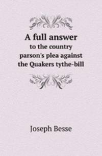 A full answer. to the country parson`s plea against the Quakers tythe-bill
