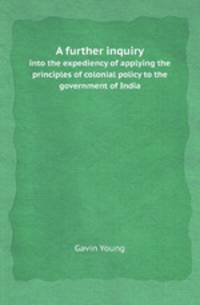 A further inquiry. into the expediency of applying the principles of colonial policy to the government of India
