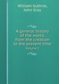 A general history of the world, from the creation to the present time. Volume 2