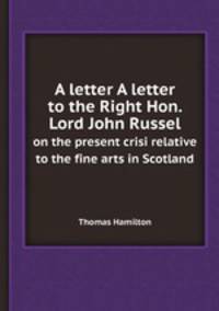 A letter A letter to the Right Hon. Lord John Russel. on the present crisi relative to the fine arts in Scotland