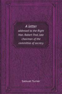 A letter. addresed to the Right Hon. Robert Peel, late chairman of the committee of secrecy