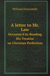 A letter to Mr. Law. Occasion`d by Reading His Treatise on Christian Perfection