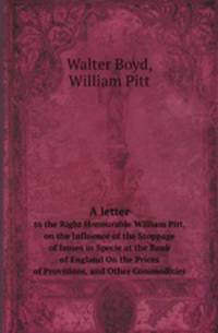 A letter. to the Right Honourable William Pitt, on the Influence of the Stoppage of Issues in Specie at the Bank of England On the Prices of Provisions, and Other Commodities