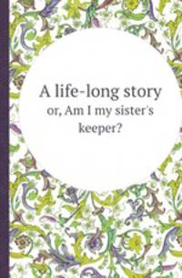 A life-long story. or, Am I my sister`s keeper?