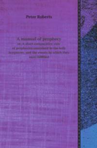 A manual of prophecy. or, A short comparative view of prophecies contained in the holy Scriptures, and the events by which they were fulfilled