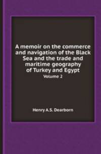 A memoir on the commerce and navigation of the Black Sea and the trade and maritime geography of Turkey and Egypt. Volume 2