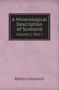 A Mineralogical Description of Scotland. Volume I. Part I