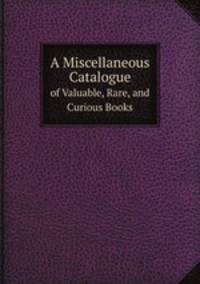 A Miscellaneous Catalogue. of Valuable, Rare, and Curious Books